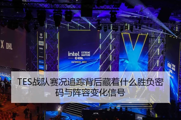 TES战队赛况追踪背后藏着什么胜负密码与阵容变化信号（yuntiyu）