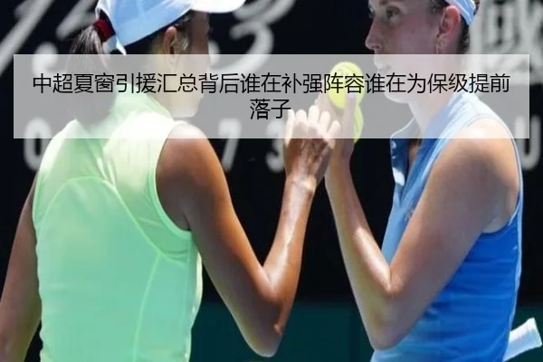 中超夏窗引援汇总背后谁在补强阵容谁在为保级提前落子 - yuntiyu